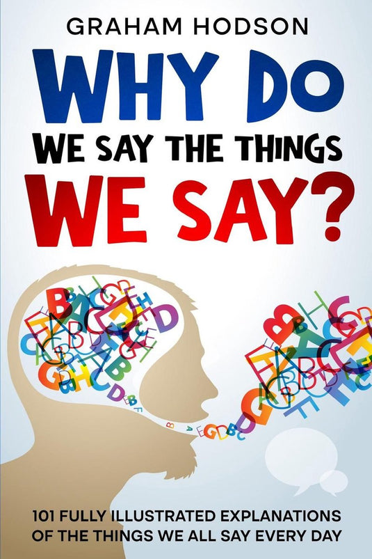 Why do we say the things we say? 101 fully illustrated explanations of the things we all say every day