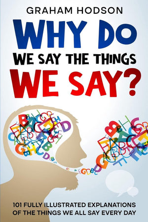Why do we say the things we say? 101 fully illustrated explanations of the things we all say every day